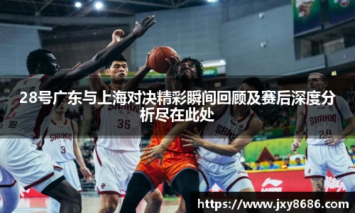 28号广东与上海对决精彩瞬间回顾及赛后深度分析尽在此处